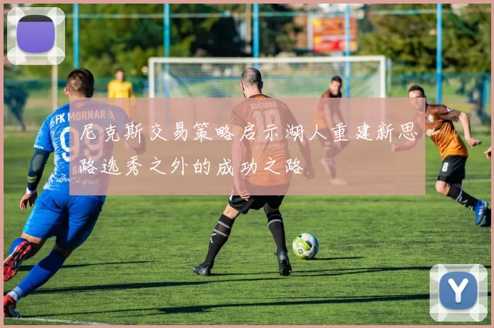 尼克斯交易策略启示湖人重建新思路选秀之外的成功之路
